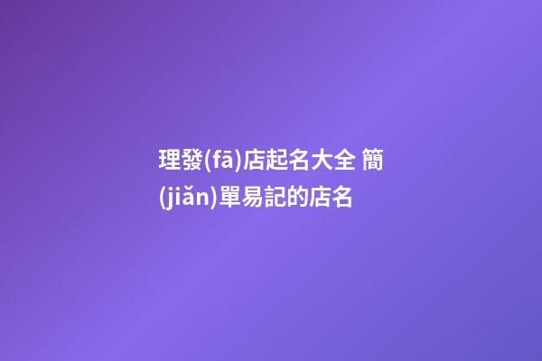 理發(fā)店起名大全 簡(jiǎn)單易記的店名